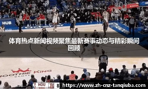 体育热点新闻视频聚焦最新赛事动态与精彩瞬间回顾